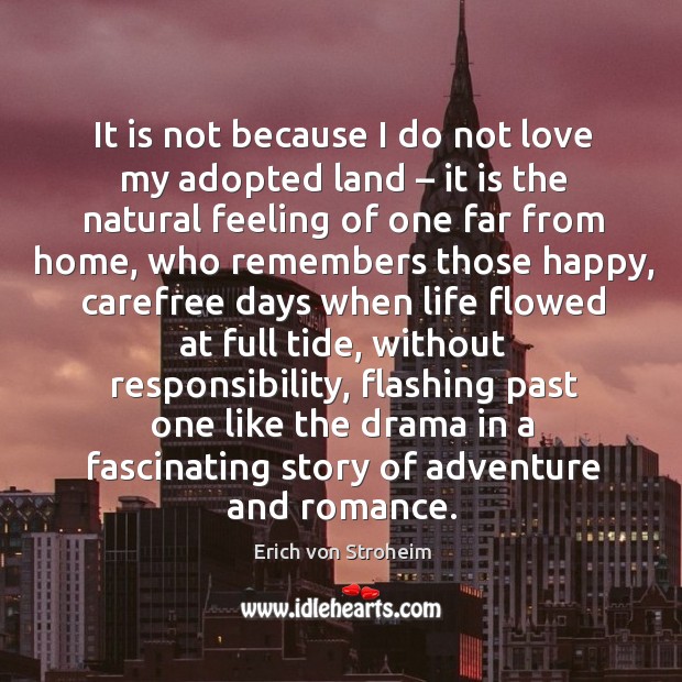 It is not because I do not love my adopted land – it is the natural feeling of one far from home Erich von Stroheim Picture Quote