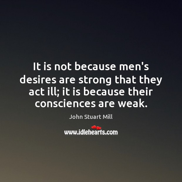 It is not because men’s desires are strong that they act ill; John Stuart Mill Picture Quote