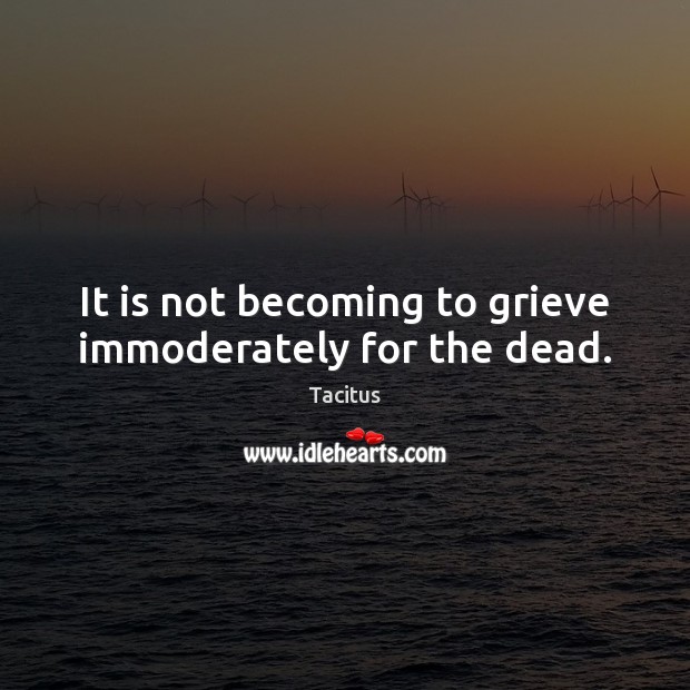 It is not becoming to grieve immoderately for the dead. Tacitus Picture Quote