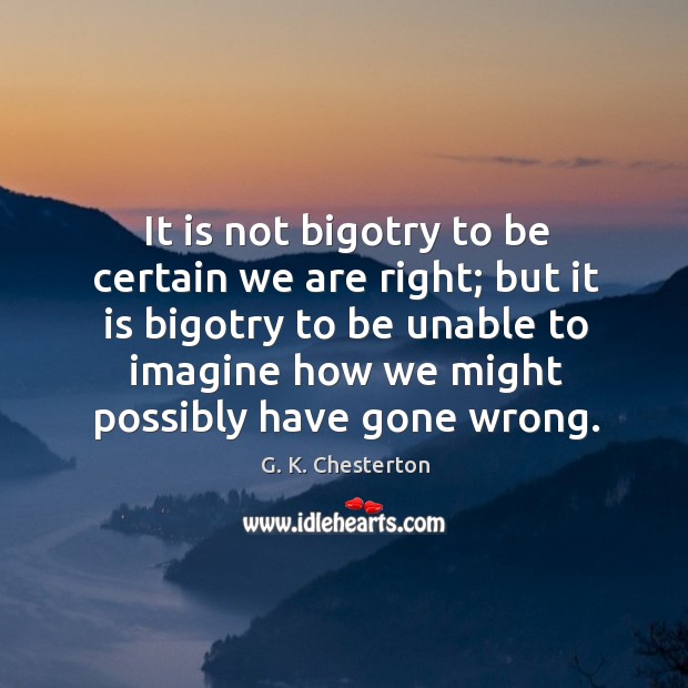 It is not bigotry to be certain we are right; but it is bigotry to be unable to imagine G. K. Chesterton Picture Quote
