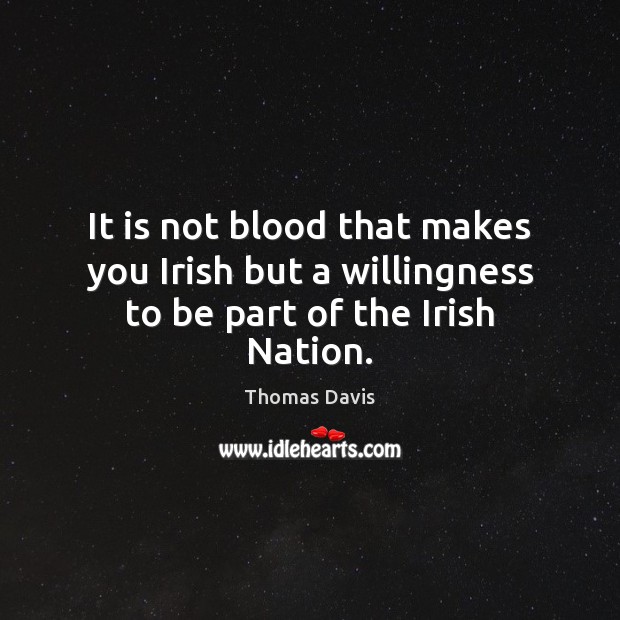 It is not blood that makes you Irish but a willingness to be part of the Irish Nation. Thomas Davis Picture Quote