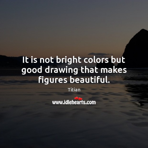 It is not bright colors but good drawing that makes figures beautiful. Titian Picture Quote