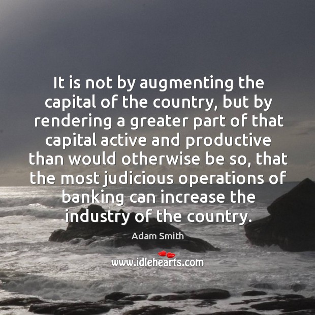 It is not by augmenting the capital of the country, but by rendering a greater part of Adam Smith Picture Quote