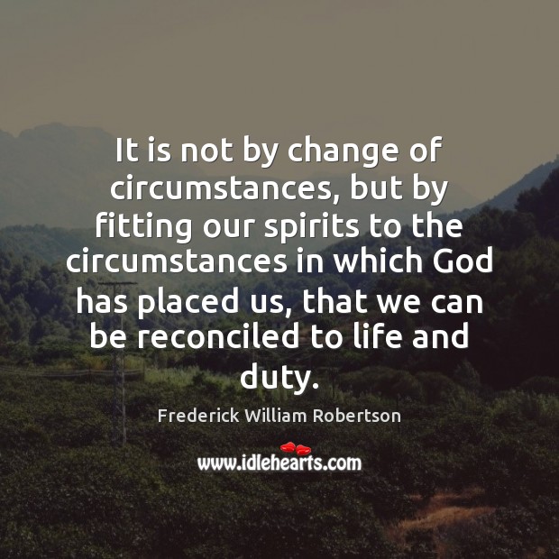 It is not by change of circumstances, but by fitting our spirits Frederick William Robertson Picture Quote