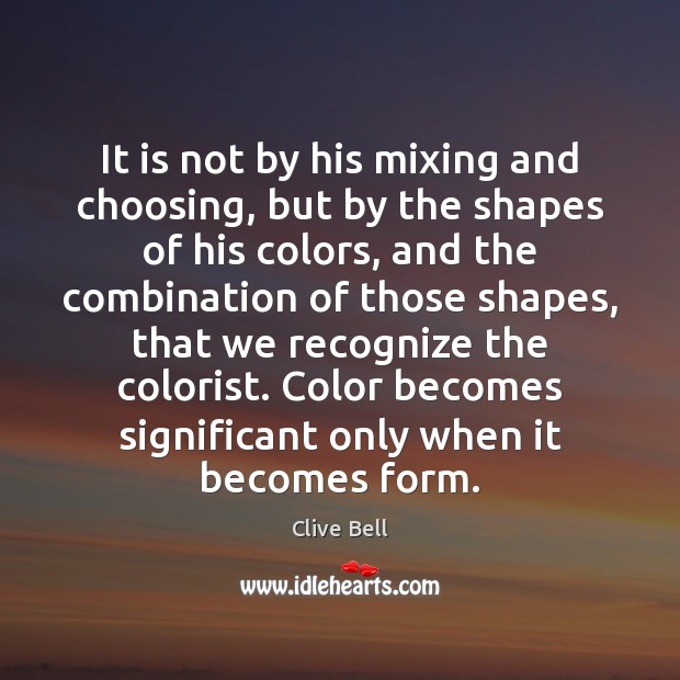 It is not by his mixing and choosing, but by the shapes Clive Bell Picture Quote