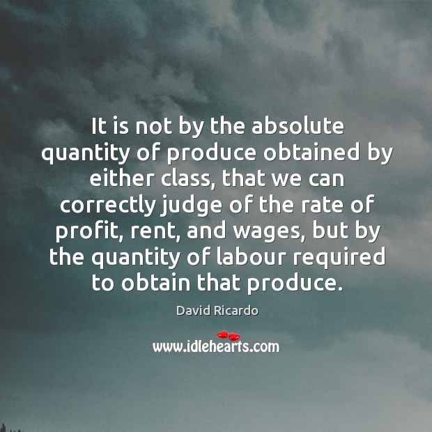 It is not by the absolute quantity of produce obtained by either class David Ricardo Picture Quote