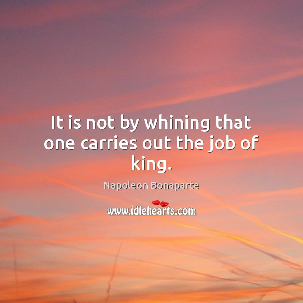 It is not by whining that one carries out the job of king. Napoleon Bonaparte Picture Quote