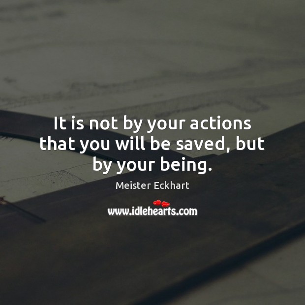 It is not by your actions that you will be saved, but by your being. Meister Eckhart Picture Quote