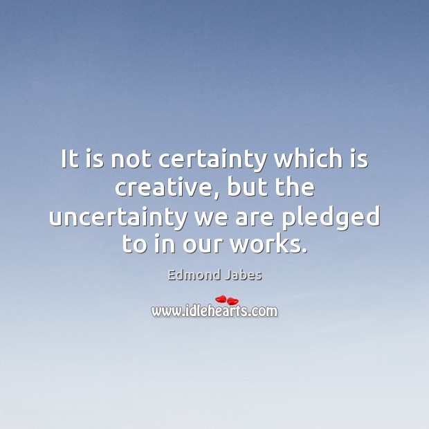 It is not certainty which is creative, but the uncertainty we are pledged to in our works. Edmond Jabes Picture Quote