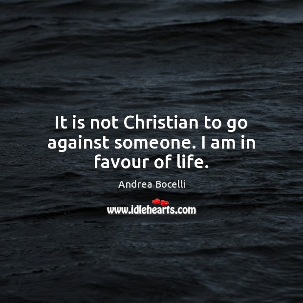 It is not Christian to go against someone. I am in favour of life. Andrea Bocelli Picture Quote