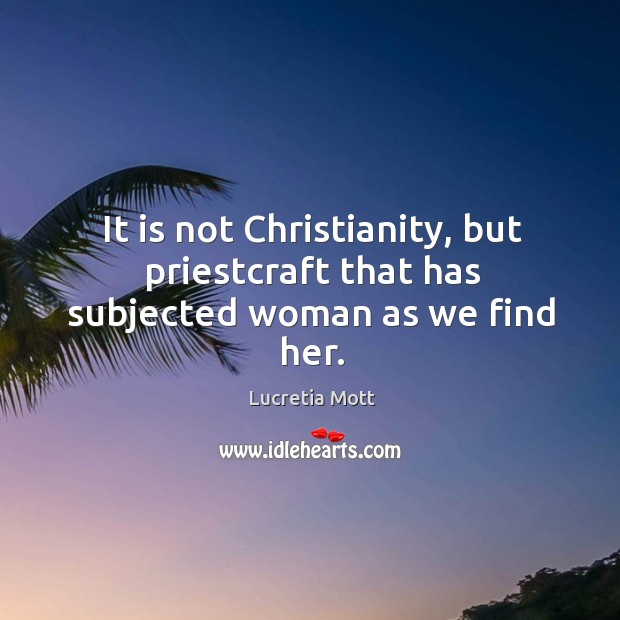 It is not christianity, but priestcraft that has subjected woman as we find her. Lucretia Mott Picture Quote