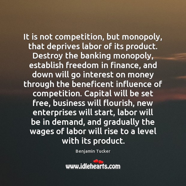 It is not competition, but monopoly, that deprives labor of its product. Benjamin Tucker Picture Quote