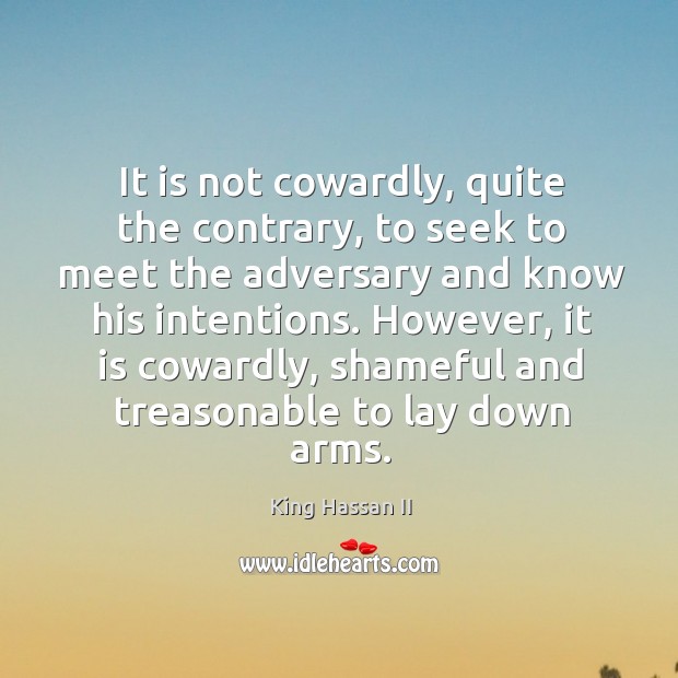 It is not cowardly, quite the contrary, to seek to meet the adversary and know his intentions. King Hassan II Picture Quote