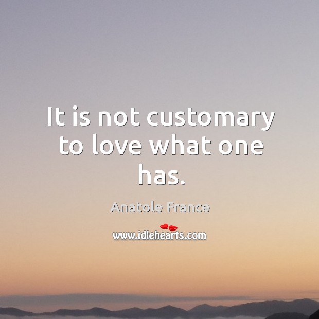 It is not customary to love what one has. Anatole France Picture Quote
