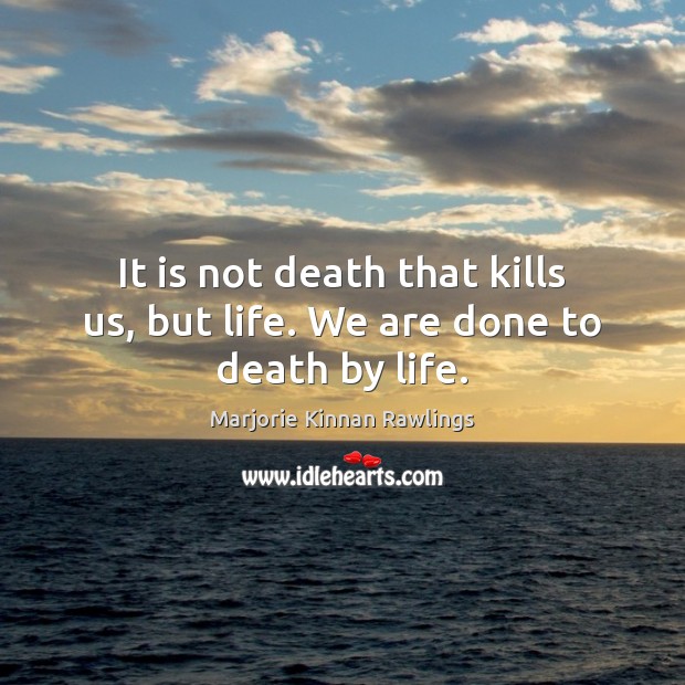 It is not death that kills us, but life. We are done to death by life. Marjorie Kinnan Rawlings Picture Quote