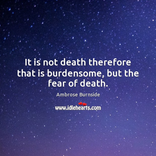 It is not death therefore that is burdensome, but the fear of death. Ambrose Burnside Picture Quote