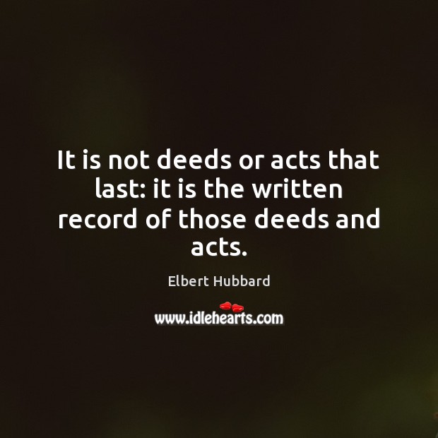 It is not deeds or acts that last: it is the written record of those deeds and acts. Elbert Hubbard Picture Quote