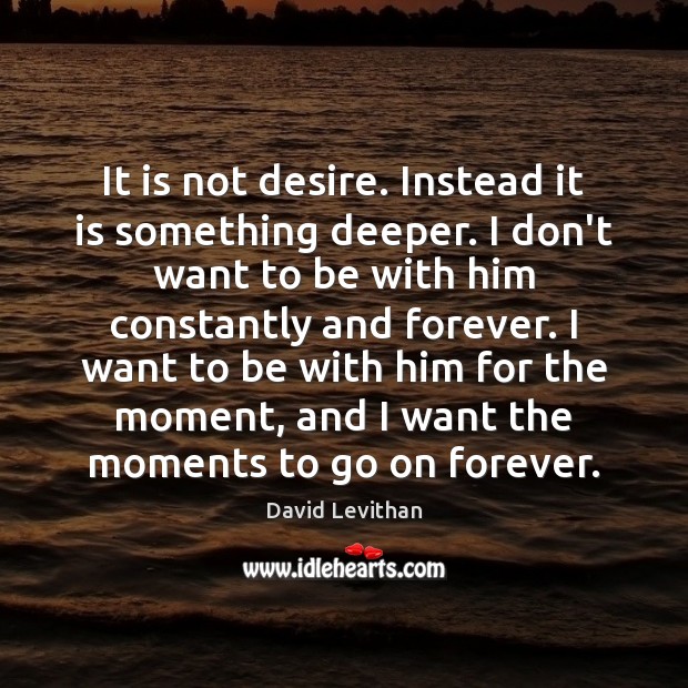 It is not desire. Instead it is something deeper. I don’t want David Levithan Picture Quote