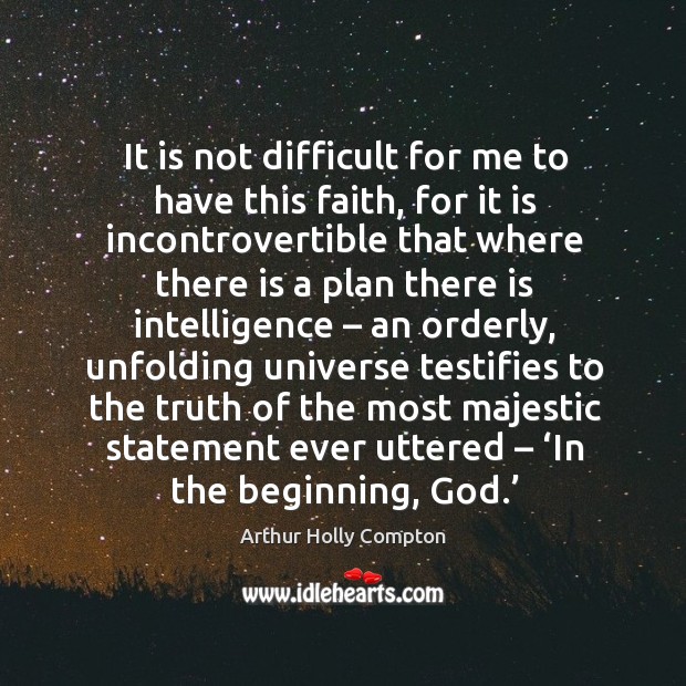 It is not difficult for me to have this faith, for it is incontrovertible that where Arthur Holly Compton Picture Quote