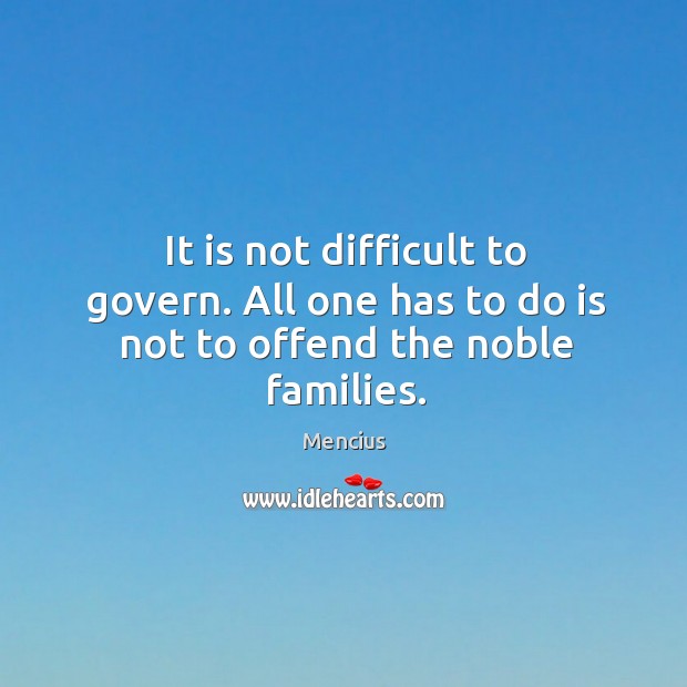 It is not difficult to govern. All one has to do is not to offend the noble families. Mencius Picture Quote