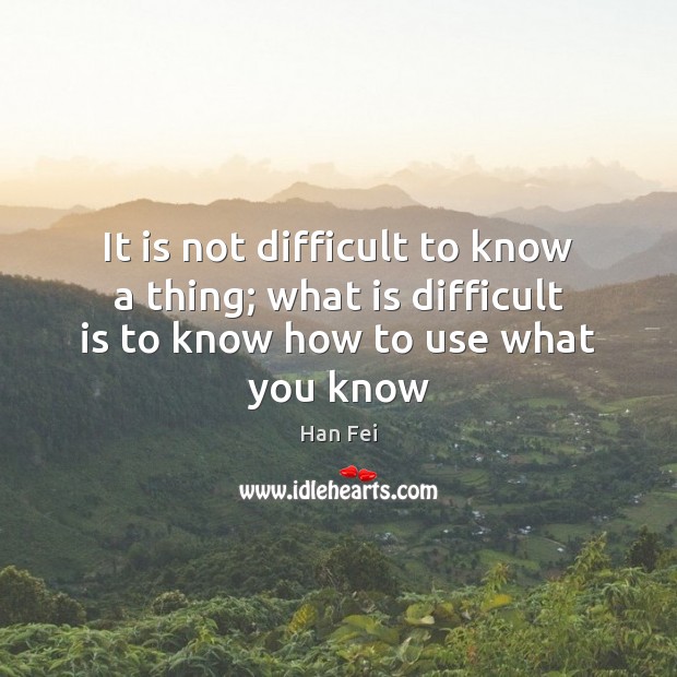 It is not difficult to know a thing; what is difficult is to know how to use what you know Han Fei Picture Quote