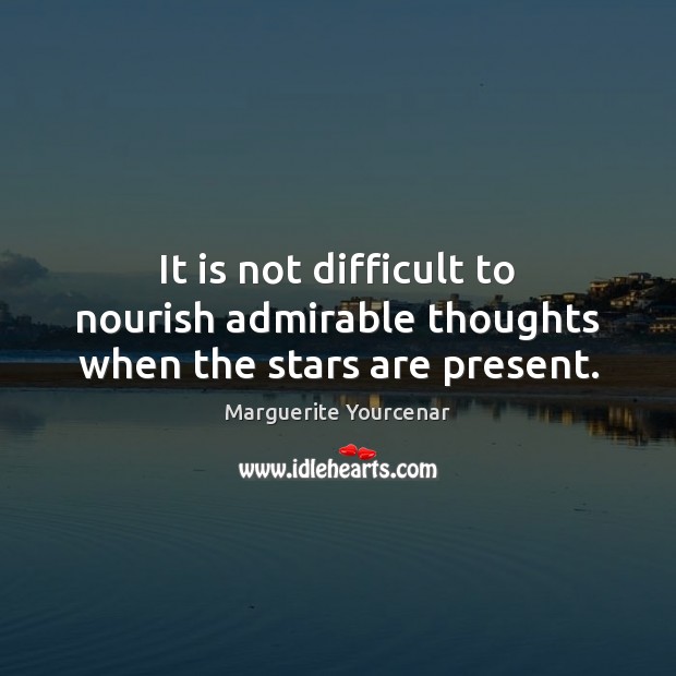 It is not difficult to nourish admirable thoughts when the stars are present. Marguerite Yourcenar Picture Quote