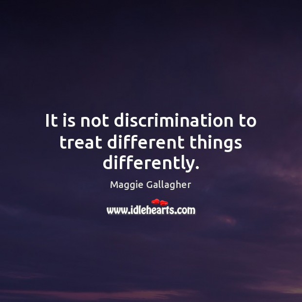 It is not discrimination to treat different things differently. Maggie Gallagher Picture Quote