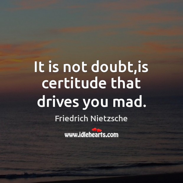 It is not doubt,is certitude that drives you mad. Friedrich Nietzsche Picture Quote