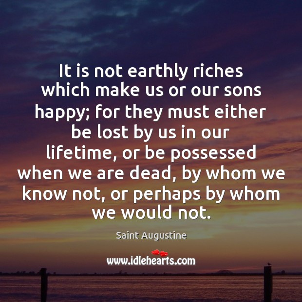 It is not earthly riches which make us or our sons happy; Saint Augustine Picture Quote