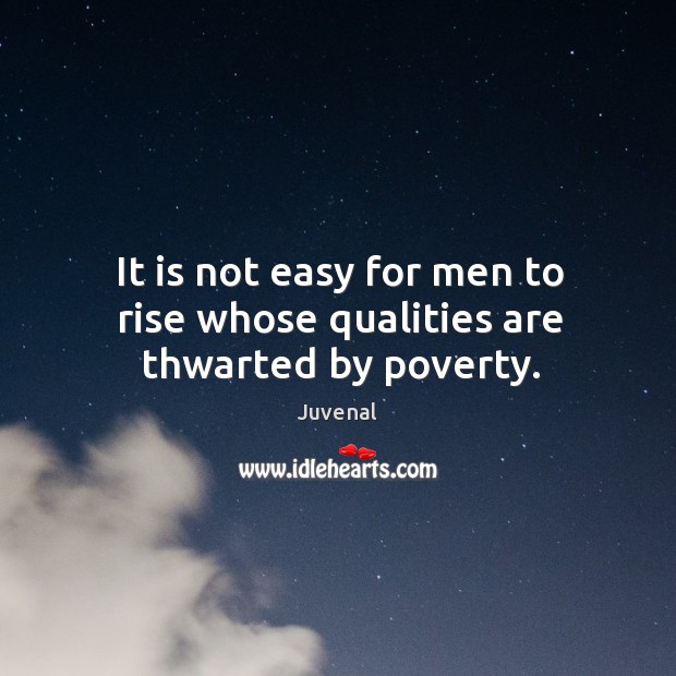 It is not easy for men to rise whose qualities are thwarted by poverty. Juvenal Picture Quote
