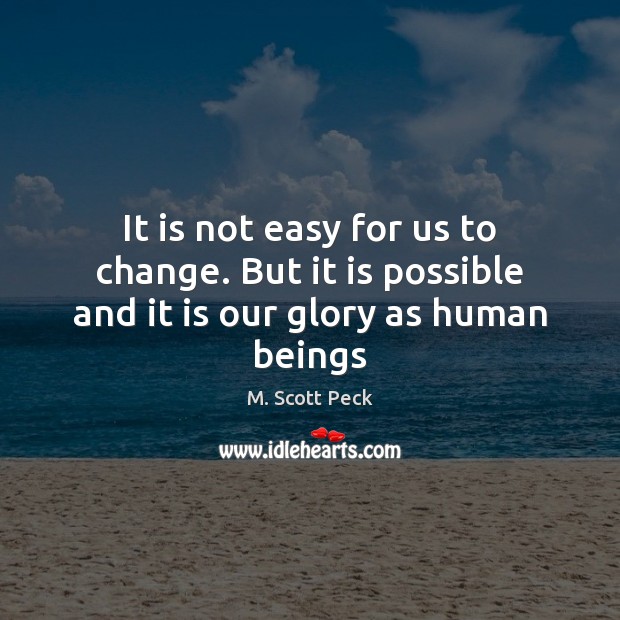 It is not easy for us to change. But it is possible and it is our glory as human beings M. Scott Peck Picture Quote