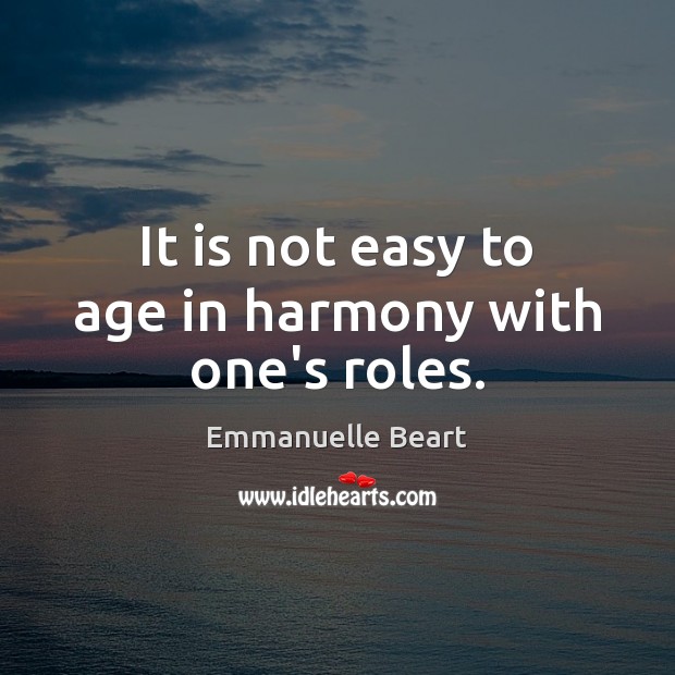 It is not easy to age in harmony with one’s roles. Emmanuelle Beart Picture Quote