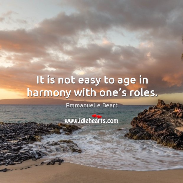 It is not easy to age in harmony with one’s roles. Emmanuelle Beart Picture Quote