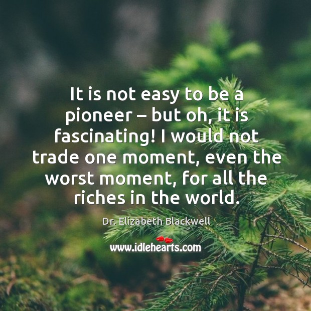 It is not easy to be a pioneer – but oh, it is fascinating! I would not trade one moment, even the worst moment, for all the riches in the world. Image