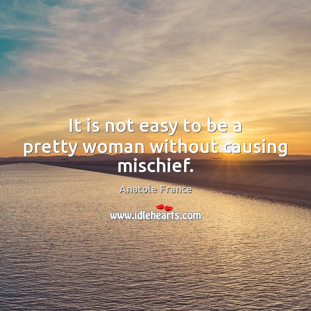 It is not easy to be a pretty woman without causing mischief. Anatole France Picture Quote