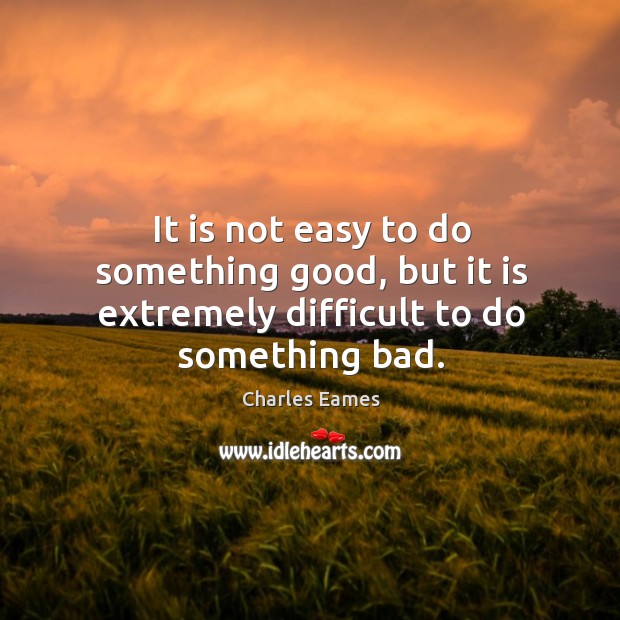 It is not easy to do something good, but it is extremely difficult to do something bad. Image