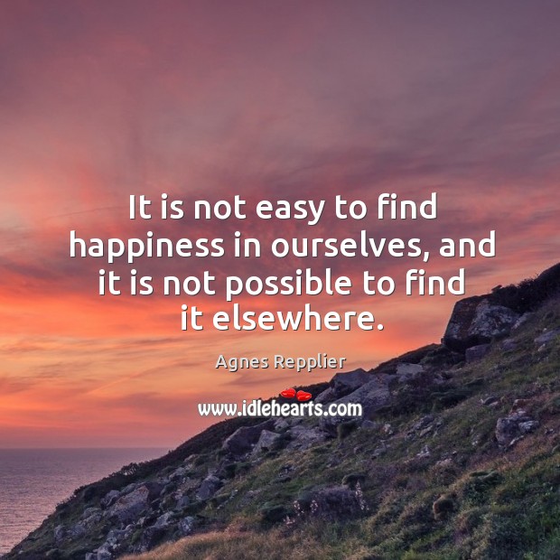 It is not easy to find happiness in ourselves, and it is not possible to find it elsewhere. Agnes Repplier Picture Quote