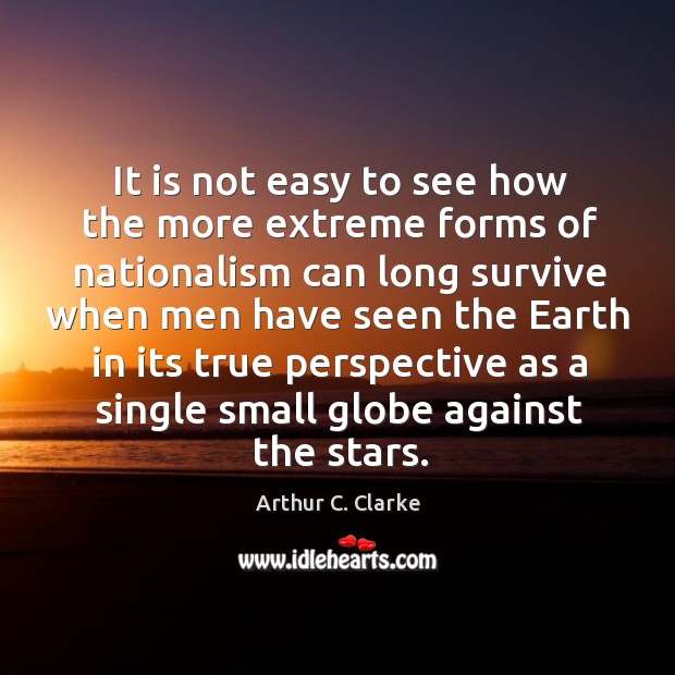 It is not easy to see how the more extreme forms of nationalism can long survive Arthur C. Clarke Picture Quote