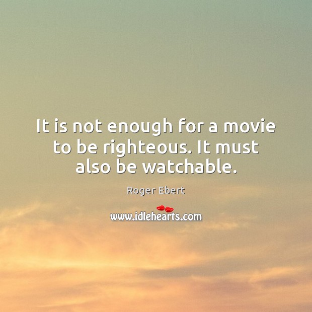It is not enough for a movie to be righteous. It must also be watchable. Roger Ebert Picture Quote