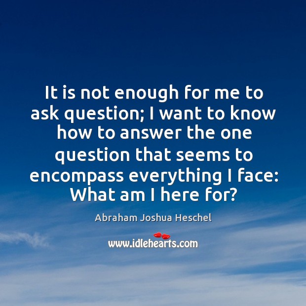 It is not enough for me to ask question; I want to know how to answer Abraham Joshua Heschel Picture Quote