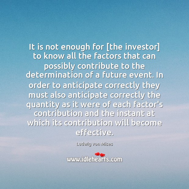 It is not enough for [the investor] to know all the factors Ludwig von Mises Picture Quote