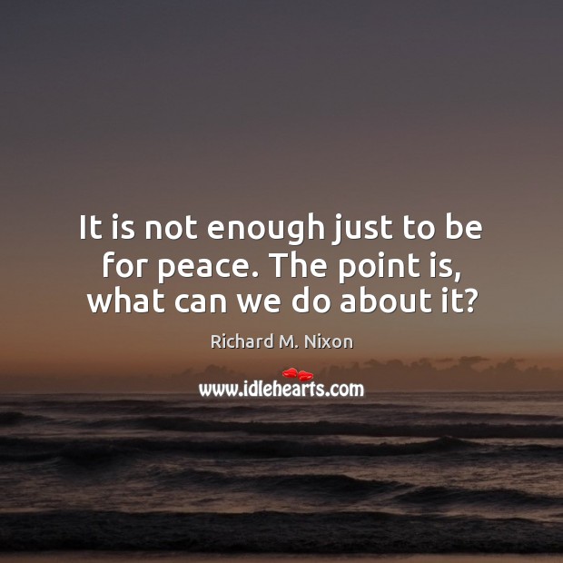 It is not enough just to be for peace. The point is, what can we do about it? Richard M. Nixon Picture Quote