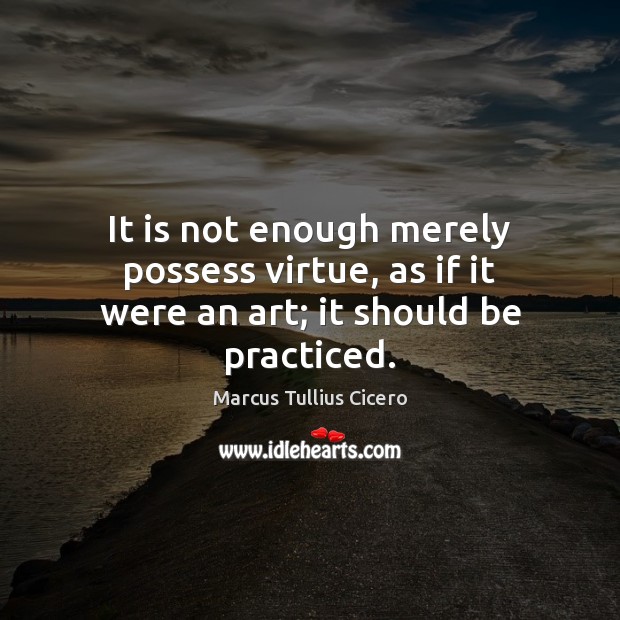 It is not enough merely possess virtue, as if it were an art; it should be practiced. Marcus Tullius Cicero Picture Quote