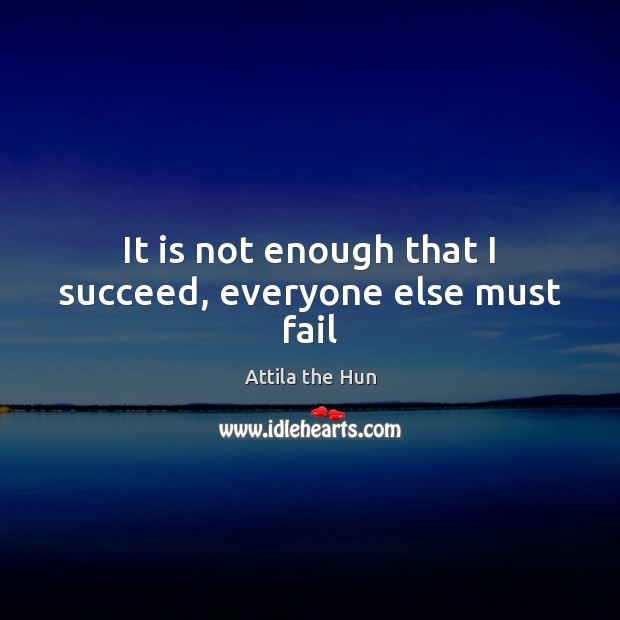 It is not enough that I succeed, everyone else must fail Attila the Hun Picture Quote
