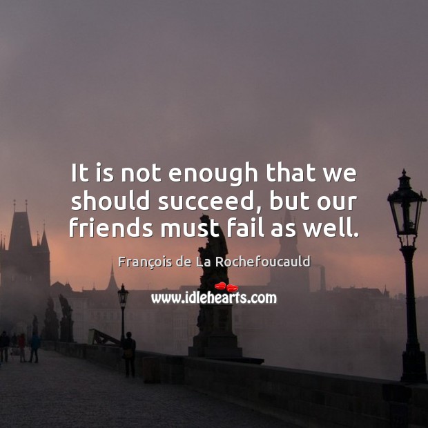 It is not enough that we should succeed, but our friends must fail as well. François de La Rochefoucauld Picture Quote