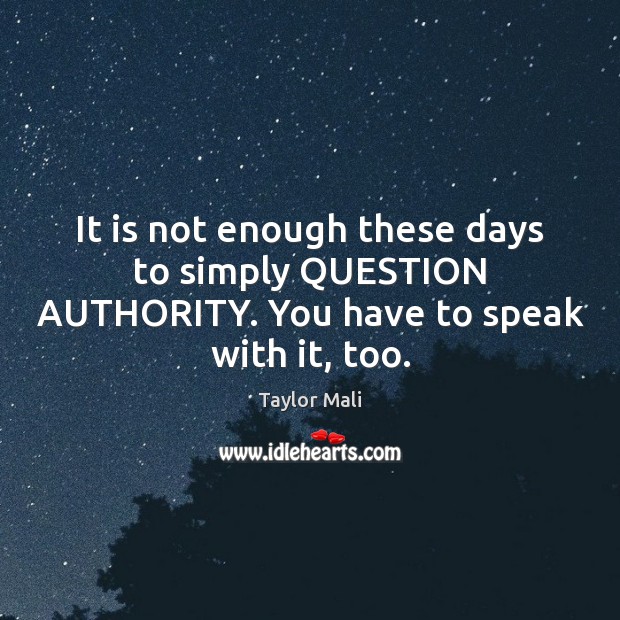 It is not enough these days to simply QUESTION AUTHORITY. You have to speak with it, too. Taylor Mali Picture Quote