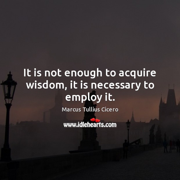 It is not enough to acquire wisdom, it is necessary to employ it. Image