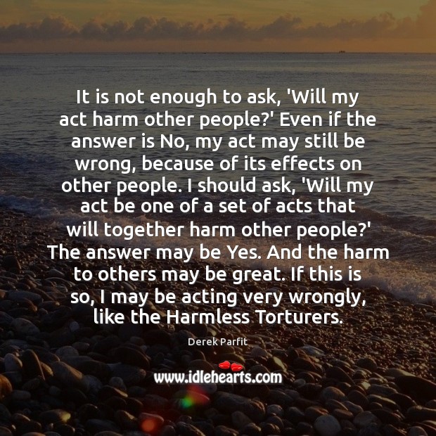 It is not enough to ask, ‘Will my act harm other people? Derek Parfit Picture Quote