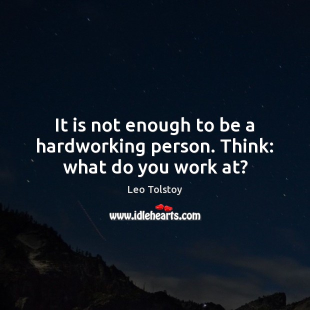 It is not enough to be a hardworking person. Think: what do you work at? Leo Tolstoy Picture Quote