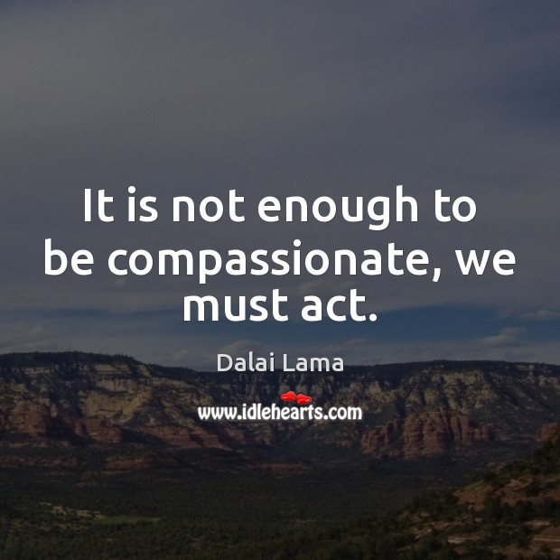 It is not enough to be compassionate, we must act. Dalai Lama Picture Quote